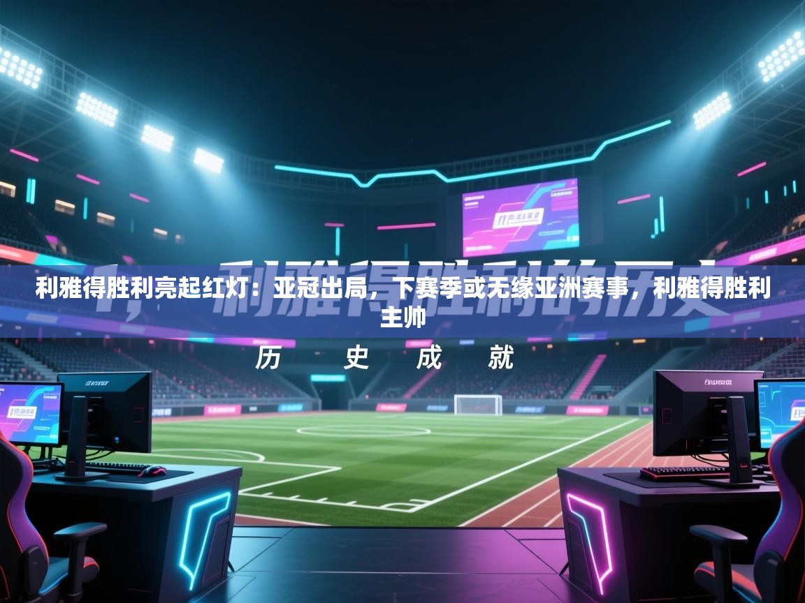 利雅得胜利亮起红灯:亚冠出局,下赛季或无缘亚洲赛事,利雅得胜利主帅 第1张