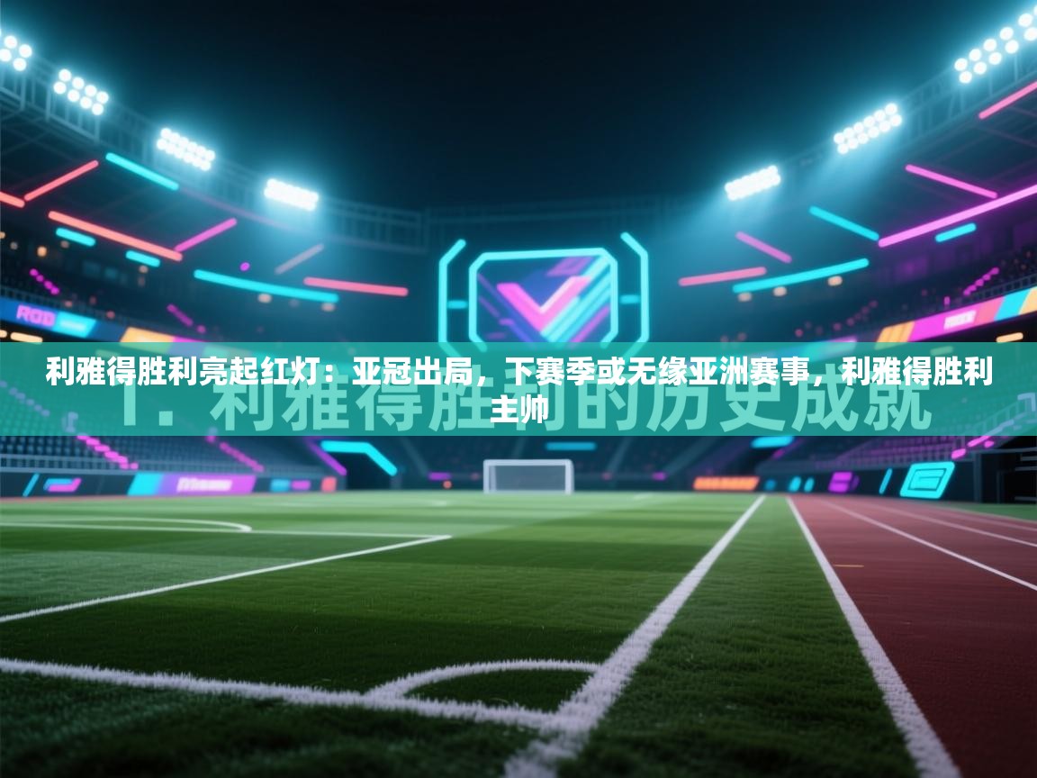 利雅得胜利亮起红灯:亚冠出局,下赛季或无缘亚洲赛事,利雅得胜利主帅 第2张