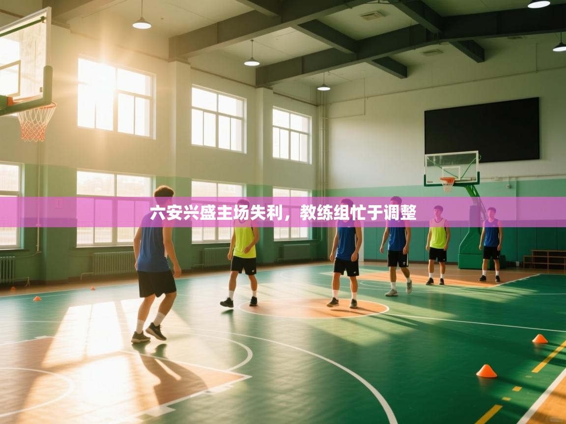 六安兴盛主场失利，教练组忙于调整  第1张