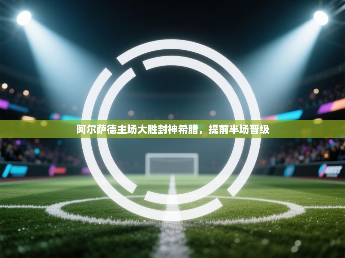 阿尔萨德主场大胜封神希腊，提前半场晋级  第2张