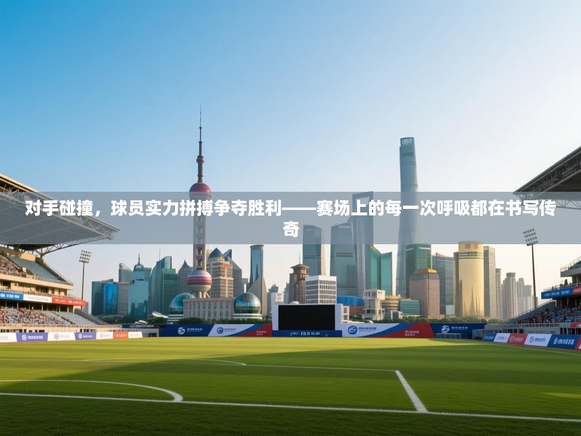 对手碰撞，球员实力拼搏争夺胜利——赛场上的每一次呼吸都在书写传奇  第1张